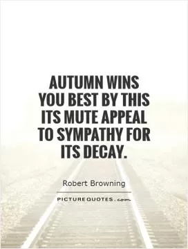 Autumn wins you best by this its mute appeal to sympathy for its decay Picture Quote #1