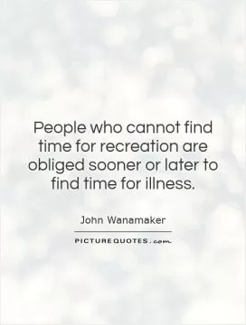 People who cannot find time for recreation are obliged sooner or later to find time for illness Picture Quote #1