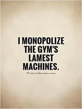 I monopolize the gym's lamest machines Picture Quote #1