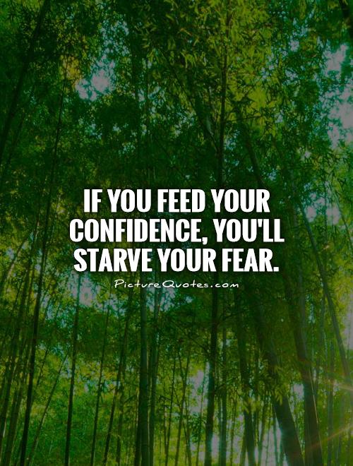 If you feed your confidence, you'll starve your fear Picture Quote #1