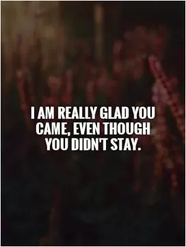 I am really glad you came, even though you didn't stay Picture Quote #1