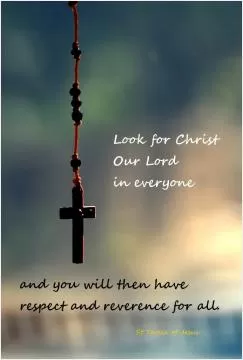 Look for Christ our Lord in everyone and you will then have respect and reverence for all Picture Quote #1
