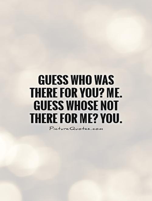 Guess who was there for you? Me. Guess whose not there for me? You Picture Quote #1