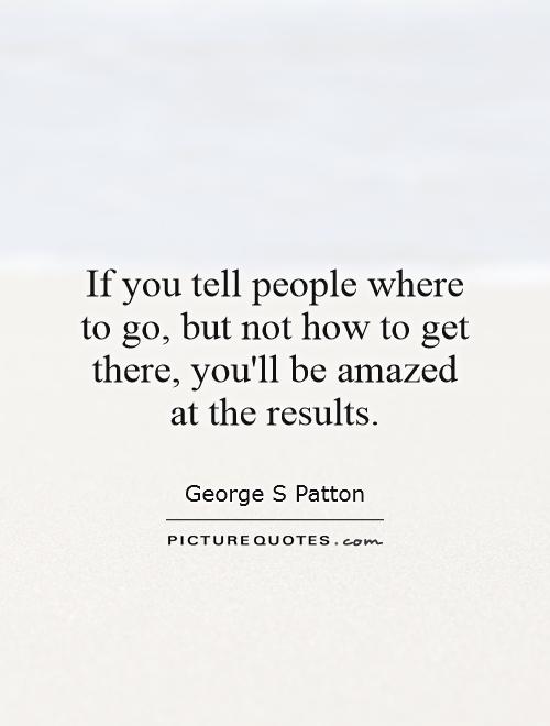 If you tell people where to go, but not how to get there, you'll be amazed at the results Picture Quote #1