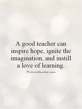 A good teacher can inspire hope, ignite the imagination, and instill  a love of learning Picture Quote #1