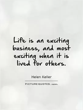 Life is an exciting business, and most exciting when it is lived for others Picture Quote #1