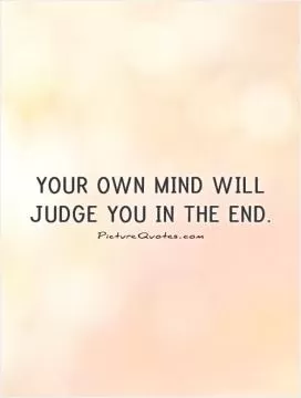Your own mind will judge you in the end Picture Quote #1