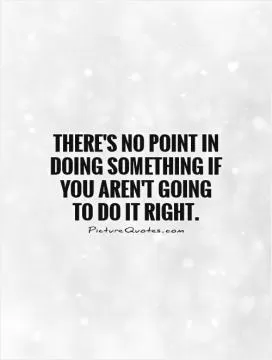 There's no point in doing something if you aren't going to do it right Picture Quote #1