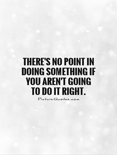 There's no point in doing something if you aren't going to do it right Picture Quote #1
