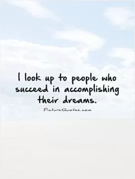 I look up to people who succeed in accomplishing their dreams Picture Quote #1