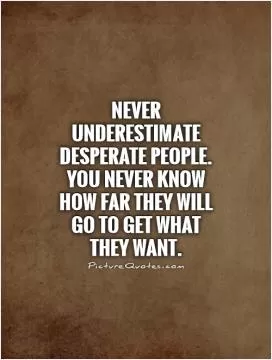 Never underestimate desperate people. You never know how far they will go to get what they want Picture Quote #1