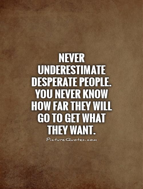 Never underestimate desperate people. You never know how far they will go to get what they want Picture Quote #1