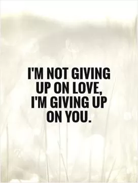 I'm not giving up on love, I'm giving up on you Picture Quote #1
