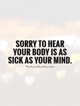 Sorry to hear your body is as sick as your mind Picture Quote #1