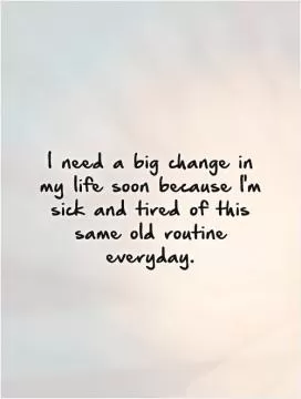 I need a big change in my life soon because I'm sick and tired of this same old routine everyday Picture Quote #1