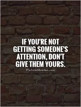 If you're not getting someone's attention, Don't give them yours Picture Quote #1