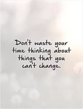 Don't waste your time thinking about things that you can't change Picture Quote #1