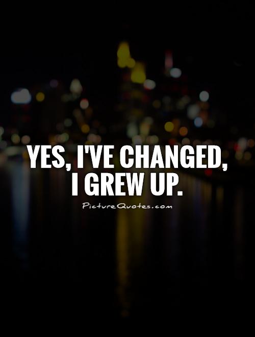 Yes, I've changed,  I grew up Picture Quote #1