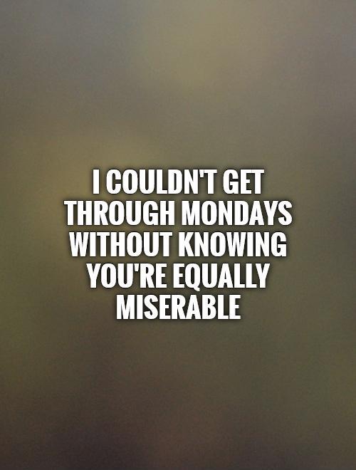 I couldn't get through Mondays without knowing you're equally miserable Picture Quote #1