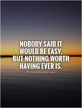 Nobody said it would be easy,  but nothing worth having ever is Picture Quote #1