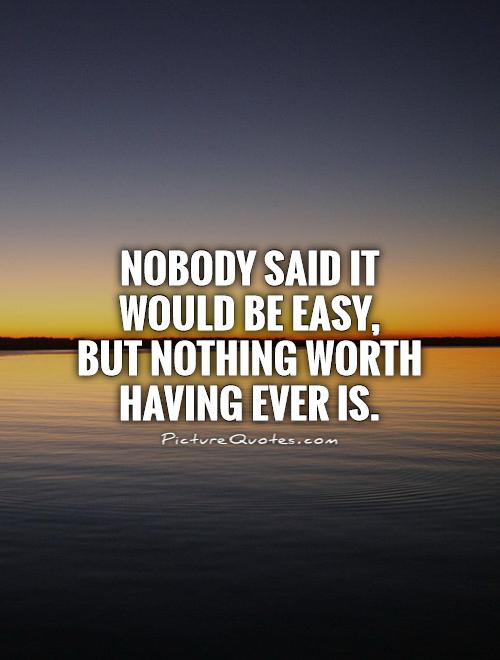 Nobody said it would be easy,  but nothing worth having ever is Picture Quote #1