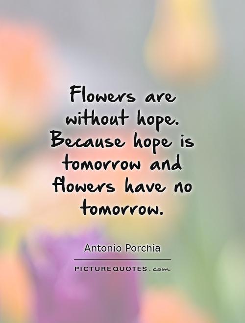 Flowers are without hope. Because hope is tomorrow and flowers have no tomorrow Picture Quote #1