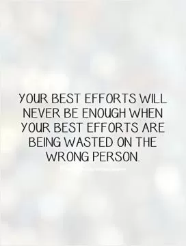 Your best efforts will never be enough when your best efforts are being wasted on the wrong person Picture Quote #1