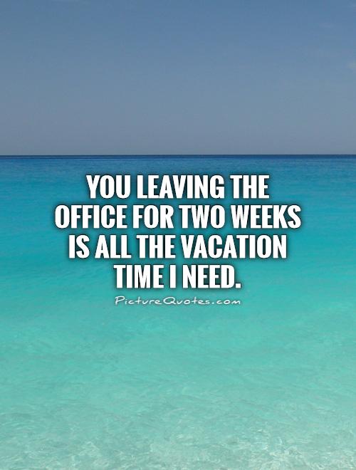 You leaving the office for two weeks is all the vacation time I need Picture Quote #1