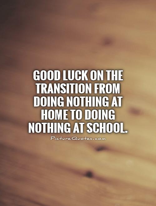 Good luck on the transition from doing nothing at home to doing nothing at school Picture Quote #1