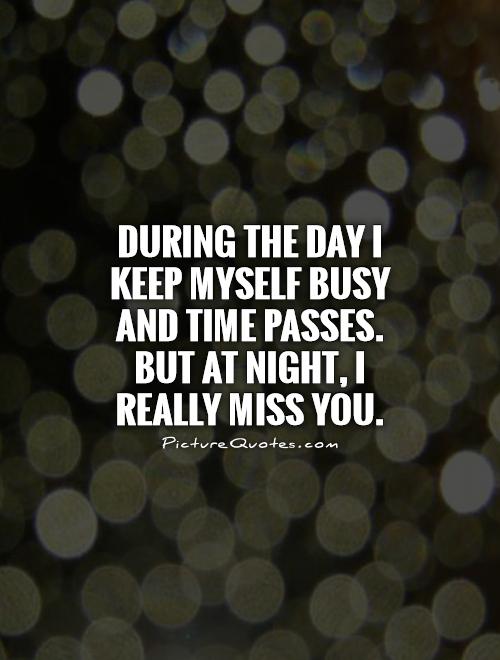 During the day I keep myself busy and time passes. But at night, I really miss you Picture Quote #1