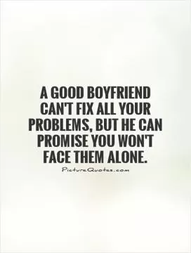 A good Boyfriend can't fix all your problems, but he can promise you won't face them alone Picture Quote #1