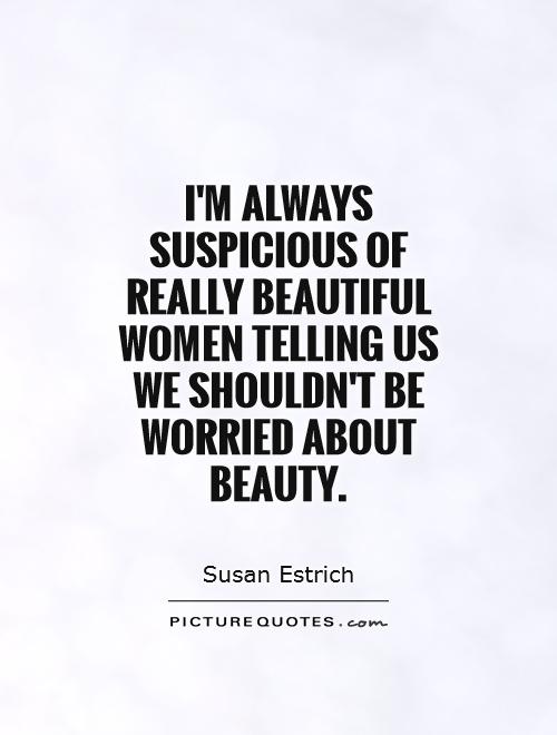I'm always suspicious of really beautiful women telling us we shouldn't be worried about beauty Picture Quote #1