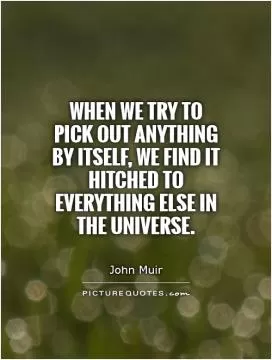 When we try to pick out anything by itself, we find it hitched to everything else in the universe Picture Quote #1
