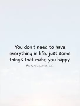 You don't need to have everything in life, just some things that make you happy Picture Quote #1