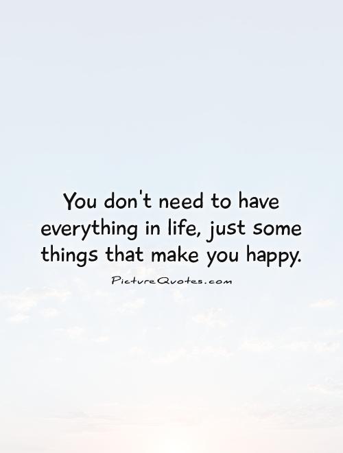 You don't need to have everything in life, just some things that make you happy Picture Quote #1
