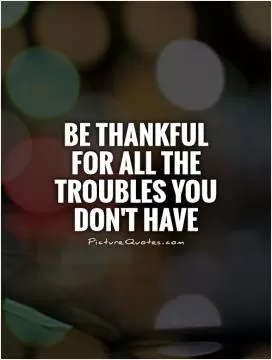 Be thankful for all the troubles you don't have Picture Quote #1