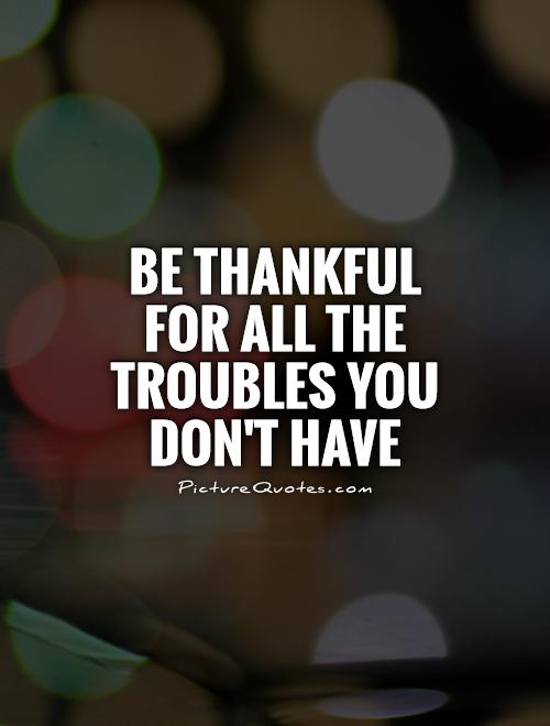 Be thankful for all the troubles you don't have Picture Quote #1