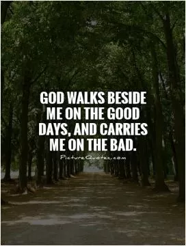 God walks beside me on the good days, and carries me on the bad Picture Quote #1