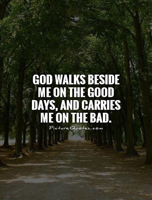 God walks beside me on the good days, and carries me on the bad Picture Quote #1