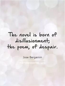 The novel is born of disillusionment;  the poem, of despair Picture Quote #1