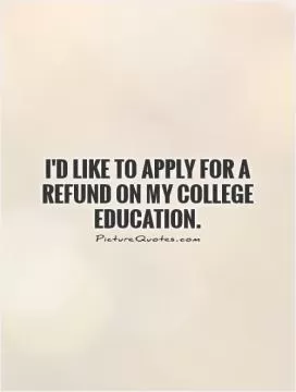 I'd like to apply for a refund on my college education Picture Quote #1