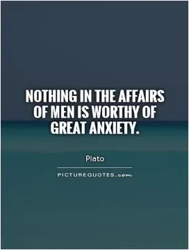 Nothing in the affairs of men is worthy of great anxiety Picture Quote #1