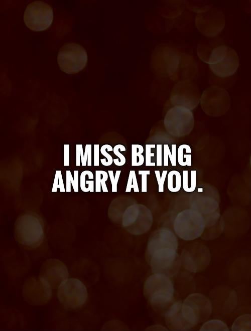 I miss being angry at you Picture Quote #1