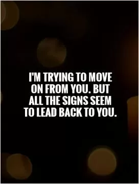 I'm trying to move on from you. But all the signs seem to lead back to you Picture Quote #1