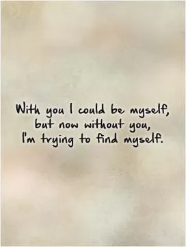 With you I could be myself, but now without you, I'm trying to find myself Picture Quote #1