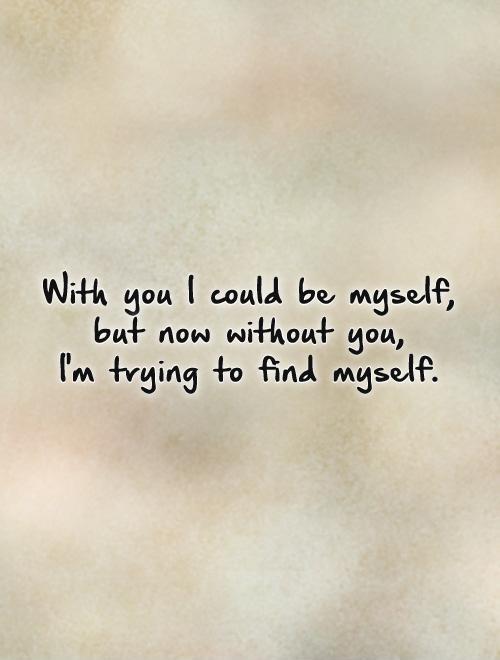 With you I could be myself, but now without you, I'm trying to find myself Picture Quote #1