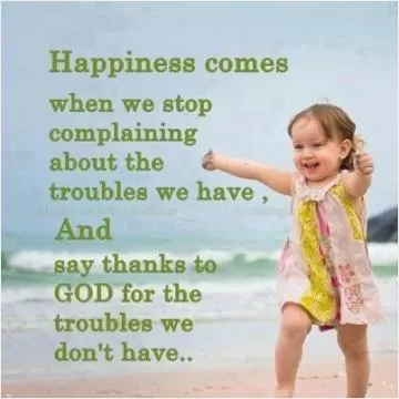 Happiness comes when we stop complaining about the troubles we have, and say thanks to God for the troubles we don't have Picture Quote #1