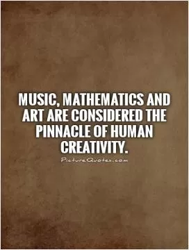 Music, Mathematics and Art are considered the pinnacle of human creativity Picture Quote #1