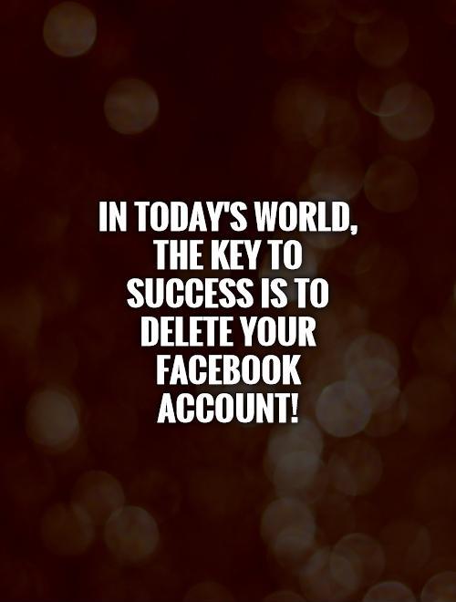 In today's world, the key to success is to delete your Facebook account! Picture Quote #1
