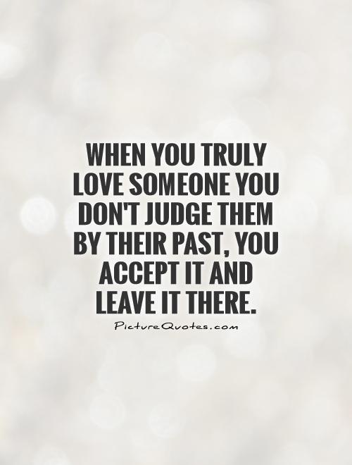 When you truly love someone you don't judge them by their past, you accept it and leave it there Picture Quote #1